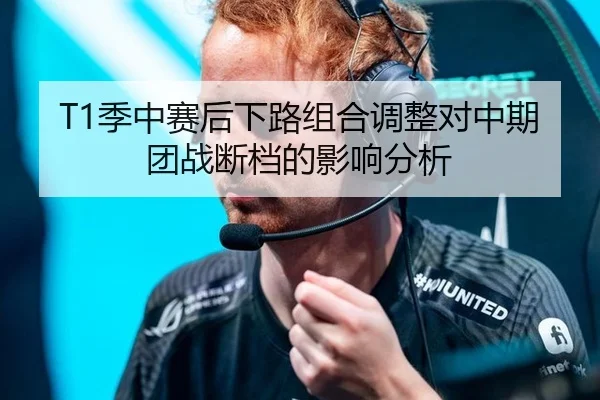 T1季中赛后下路组合调整对中期团战断档的影响分析